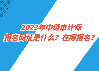 2023年中級審計師報名網(wǎng)址是什么？在哪報名？