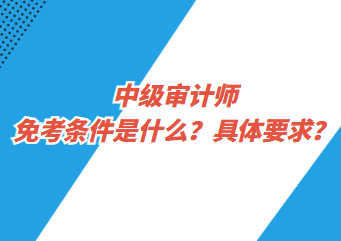 中級(jí)審計(jì)師免考條件是什么？具體要求？