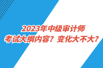 2023年中級審計師考試大綱內(nèi)容？變化大不大？