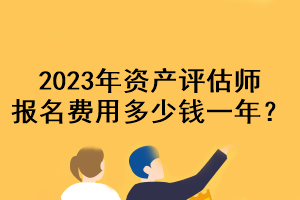 2023年資產(chǎn)評(píng)估師報(bào)名費(fèi)用多少錢一年？