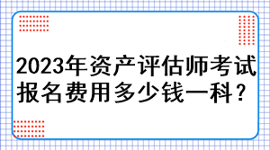 2023年資產(chǎn)評(píng)估師考試報(bào)名費(fèi)用多少錢一科？