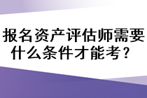 報名資產(chǎn)評估師需要什么條件才能考？