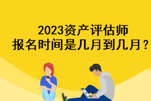 2023資產(chǎn)評(píng)估師報(bào)名時(shí)間是幾月到幾月？