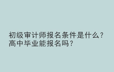 初級(jí)審計(jì)師報(bào)名條件是什么？高中畢業(yè)能報(bào)名嗎？