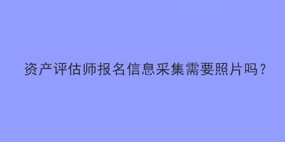 資產(chǎn)評(píng)估師報(bào)名信息采集需要照片嗎？