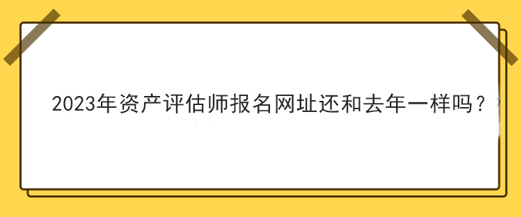 2023年資產(chǎn)評估師報名網(wǎng)址還和去年一樣嗎？