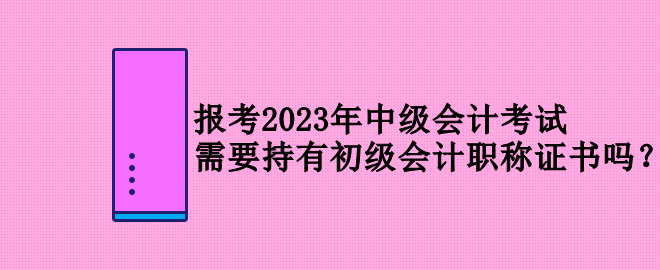 報(bào)考2023年中級(jí)會(huì)計(jì)考試 需要持有初級(jí)會(huì)計(jì)職稱證書嗎？