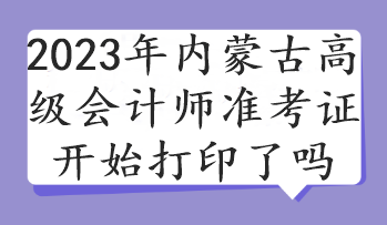 2023年內(nèi)蒙古高級(jí)會(huì)計(jì)師準(zhǔn)考證開始打印了嗎