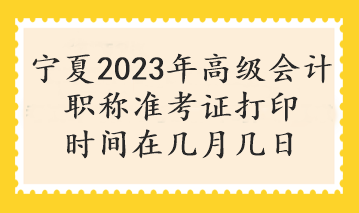 寧夏2023年高級(jí)會(huì)計(jì)職稱(chēng)準(zhǔn)考證打印時(shí)間在幾月幾日