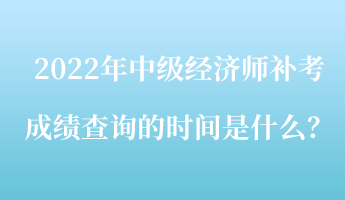 2022年中級(jí)經(jīng)濟(jì)師補(bǔ)考成績(jī)查詢的時(shí)間是什么？