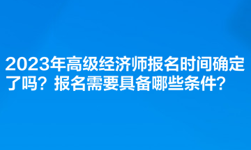 2023年高級(jí)經(jīng)濟(jì)師報(bào)名時(shí)間確定了嗎？報(bào)名需要具備哪些條件？