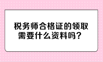 稅務(wù)師合格證的領(lǐng)取需要什么資料嗎？