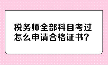 稅務(wù)師全部科目考過怎么申請(qǐng)合格證書？