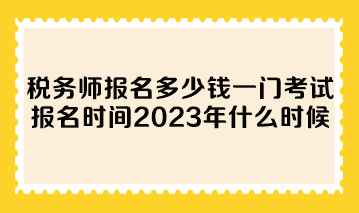 稅務(wù)師報(bào)名多少錢一門考試報(bào)名時(shí)間2023年什么時(shí)候？