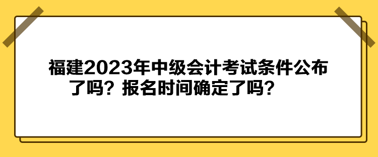 福建2023年中級(jí)會(huì)計(jì)考試條件公布了嗎？報(bào)名時(shí)間確定了嗎？