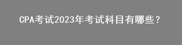 CPA考試2023年考試科目有哪些？