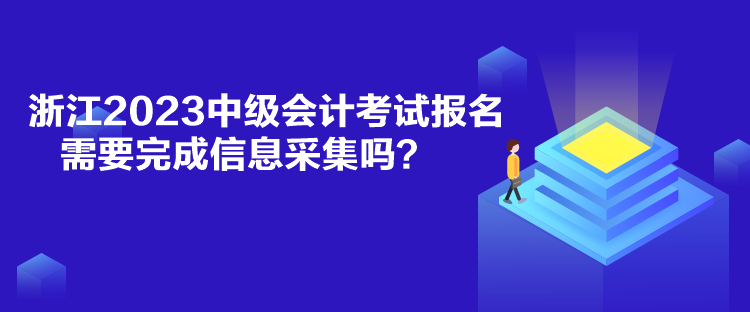 浙江2023中級會計考試報名需要完成信息采集嗎？