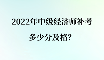 2022年中級經(jīng)濟師補考多少分及格？