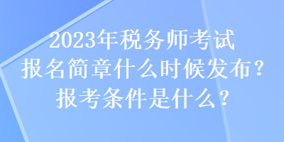 2023年稅務師考試報名簡章什么時候發(fā)布？報考條件是什么？