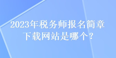 2023年稅務(wù)師報名簡章下載網(wǎng)站是哪個？