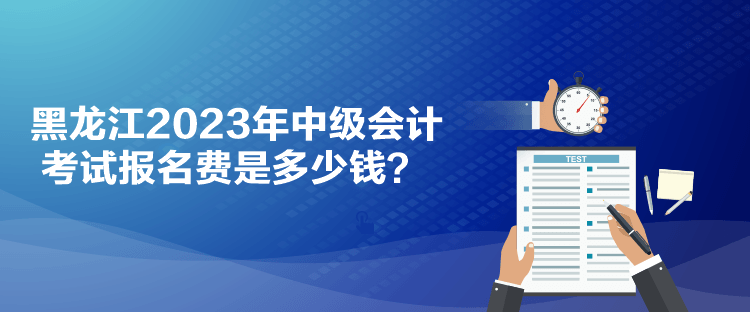 黑龍江2023年中級會計考試報名費是多少錢？