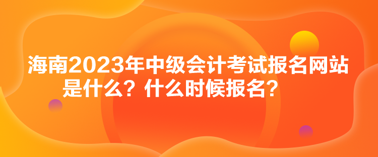 海南2023年中級(jí)會(huì)計(jì)考試報(bào)名網(wǎng)站是什么？什么時(shí)候報(bào)名？