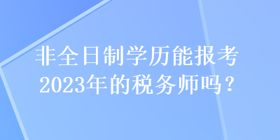 非全日制學(xué)歷能報(bào)考2023年的稅務(wù)師嗎？