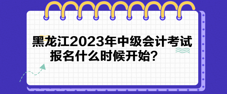 黑龍江2023年中級會計考試報名什么時候開始？