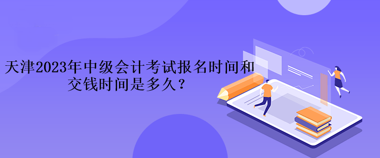 天津2023年中級會(huì)計(jì)考試報(bào)名時(shí)間和交錢時(shí)間是多久？