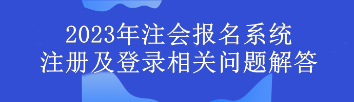 2023年注會(huì)報(bào)名系統(tǒng)注冊(cè)及登錄相關(guān)問(wèn)題解答