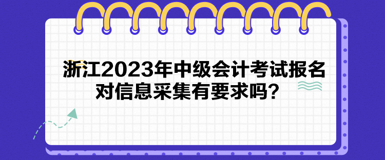 浙江2023年中級(jí)會(huì)計(jì)考試報(bào)名對(duì)信息采集有要求嗎？