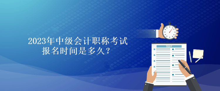 2023年中級(jí)會(huì)計(jì)職稱(chēng)考試報(bào)名時(shí)間是多久？