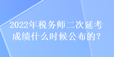 2022年稅務(wù)師二次延考成績(jī)什么時(shí)候公布的？