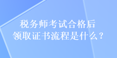 稅務(wù)師考試合格后領(lǐng)取證書流程是什么？