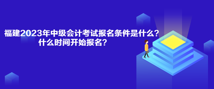 福建2023年中級會計(jì)考試報(bào)名條件是什么？什么時(shí)間開始報(bào)名？