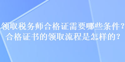 領(lǐng)取稅務(wù)師合格證需要哪些條件？合格證書(shū)的領(lǐng)取流程是怎樣的？