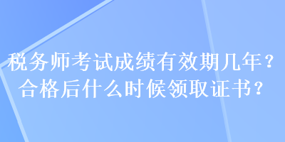 稅務(wù)師考試成績有效期幾年？合格后什么時候領(lǐng)取證書？