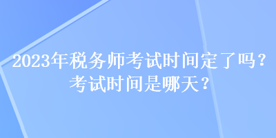 2023年稅務(wù)師考試時(shí)間定了嗎？考試時(shí)間是哪天？