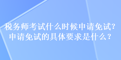 稅務(wù)師考試什么時候申請免試？申請免試的具體要求是什么？