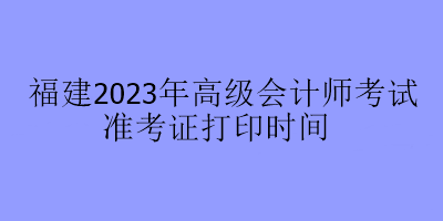 福建2023年高級(jí)會(huì)計(jì)師考試準(zhǔn)考證打印時(shí)間