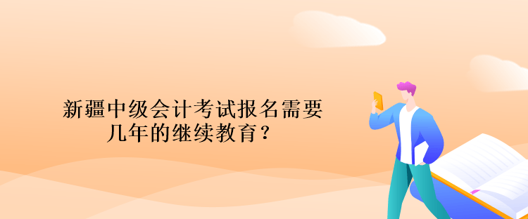 新疆中級會計考試報名需要幾年的繼續(xù)教育？