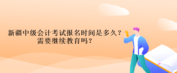 新疆中級會計考試報名時間是多久？需要繼續(xù)教育嗎？