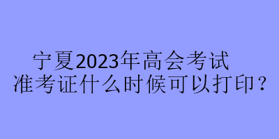 寧夏2023年高會考試準考證什么時候可以打印？