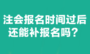 注會考試報名截止后能補報名嗎？