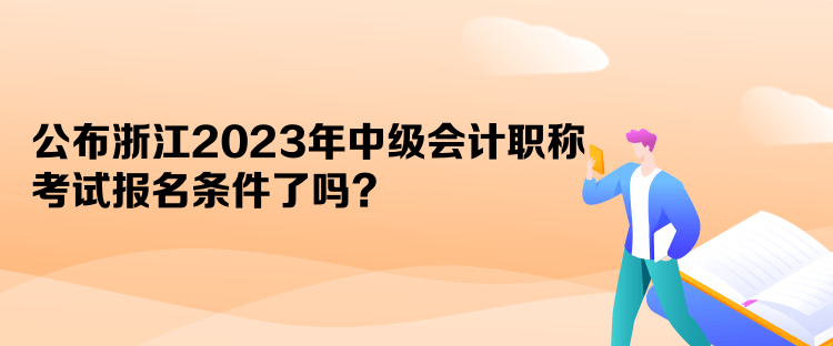 公布浙江2023年中級(jí)會(huì)計(jì)職稱(chēng)考試報(bào)名條件了嗎？