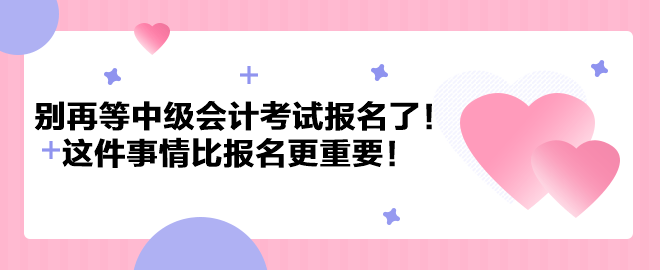 別再等中級會計考試報名了！這件事情比報名更重要！