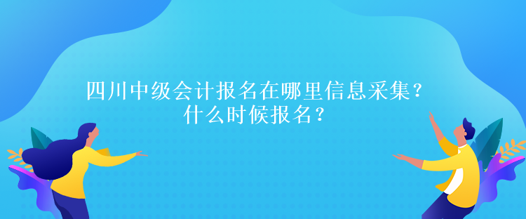 四川中級會計報名在哪里信息采集？什么時候報名？