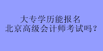 大專學(xué)歷可以報(bào)名北京高級會計(jì)師考試嗎？