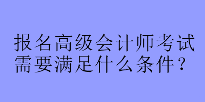 報名高級會計師考試需要滿足什么條件？