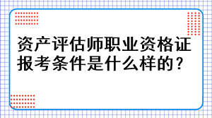 資產(chǎn)評估師職業(yè)資格證報考條件是什么樣的？